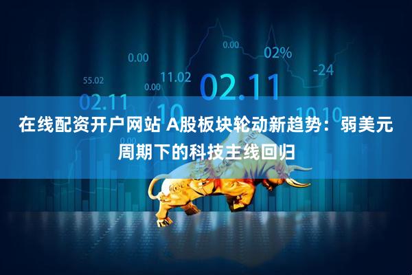 在线配资开户网站 A股板块轮动新趋势：弱美元周期下的科技主线回归