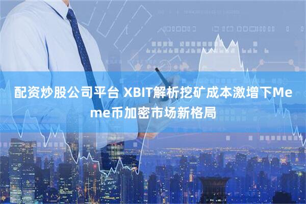 配资炒股公司平台 XBIT解析挖矿成本激增下Meme币加密市场新格局