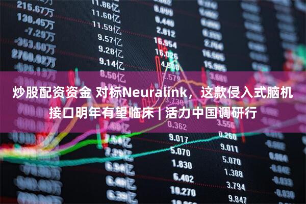 炒股配资资金 对标Neuralink，这款侵入式脑机接口明年有望临床 | 活力中国调研行