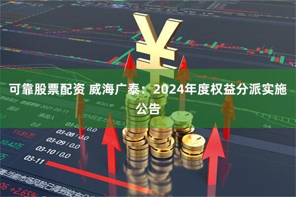 可靠股票配资 威海广泰：2024年度权益分派实施公告