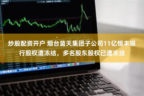 炒股配资开户 烟台蓝天集团子公司11亿恒丰银行股权遭冻结，多名股东股权已遭冻结