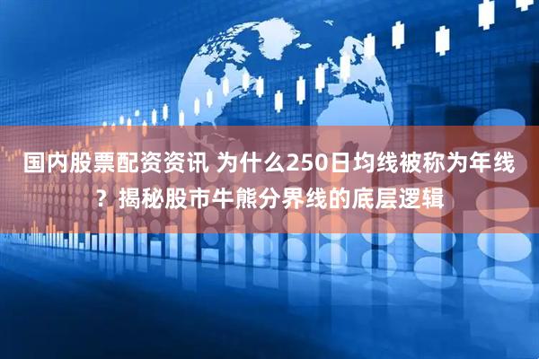 国内股票配资资讯 为什么250日均线被称为年线？揭秘股市牛熊分界线的底层逻辑