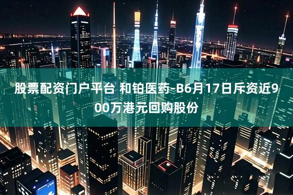 股票配资门户平台 和铂医药-B6月17日斥资近900万港元回购股份