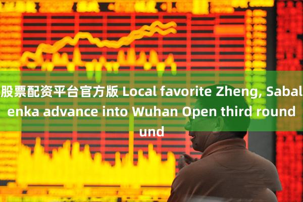 股票配资平台官方版 Local favorite Zheng, Sabalenka advance into Wuhan Open third round