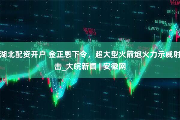 湖北配资开户 金正恩下令，超大型火箭炮火力示威射击_大皖新闻 | 安徽网