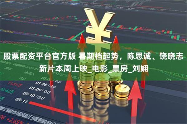 股票配资平台官方版 暑期档起势，陈思诚、饶晓志新片本周上映_电影_票房_刘娴