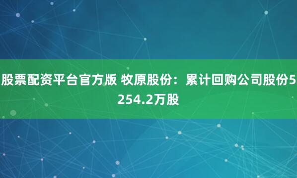 股票配资平台官方版 牧原股份：累计回购公司股份5254.2万股
