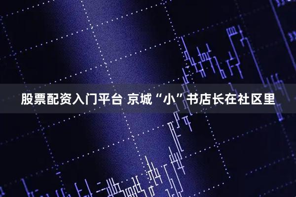 股票配资入门平台 京城“小”书店长在社区里