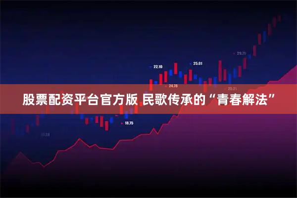 股票配资平台官方版 民歌传承的“青春解法”