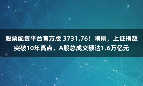 股票配资平台官方版 3731.76！刚刚，上证指数突破10年高点，A股总成交额达1.6万亿元