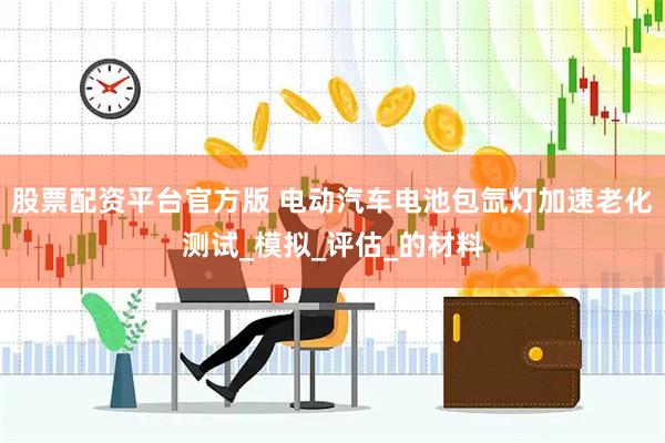 股票配资平台官方版 电动汽车电池包氙灯加速老化测试_模拟_评估_的材料
