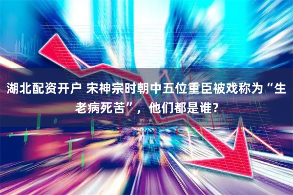 湖北配资开户 宋神宗时朝中五位重臣被戏称为“生老病死苦”，他们都是谁？