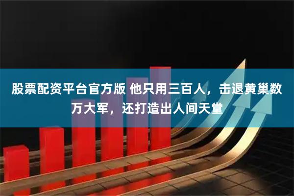 股票配资平台官方版 他只用三百人，击退黄巢数万大军，还打造出人间天堂