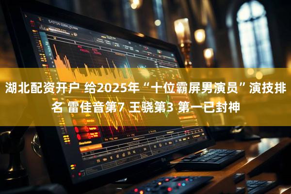 湖北配资开户 给2025年“十位霸屏男演员”演技排名 雷佳音第7 王骁第3 第一已封神