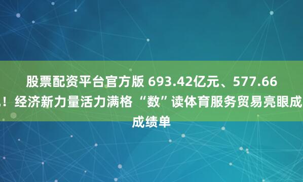 股票配资平台官方版 693.42亿元、577.66亿元！经济新力量活力满格 “数”读体育服务贸易亮眼成绩单