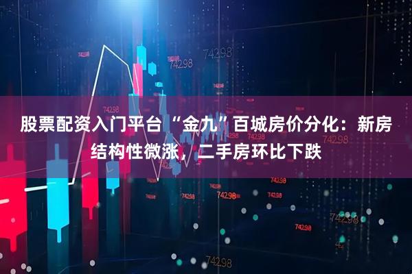股票配资入门平台 “金九”百城房价分化：新房结构性微涨，二手房环比下跌