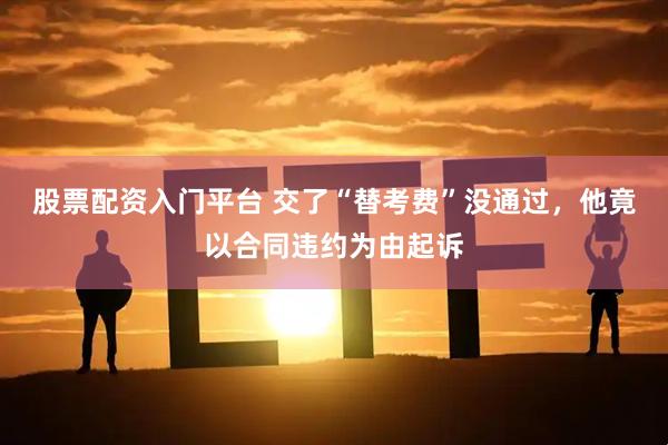 股票配资入门平台 交了“替考费”没通过，他竟以合同违约为由起诉
