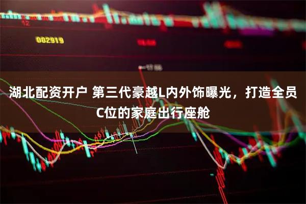 湖北配资开户 第三代豪越L内外饰曝光，打造全员C位的家庭出行座舱
