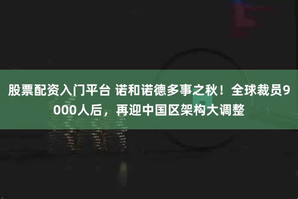 股票配资入门平台 诺和诺德多事之秋！全球裁员9000人后，再迎中国区架构大调整