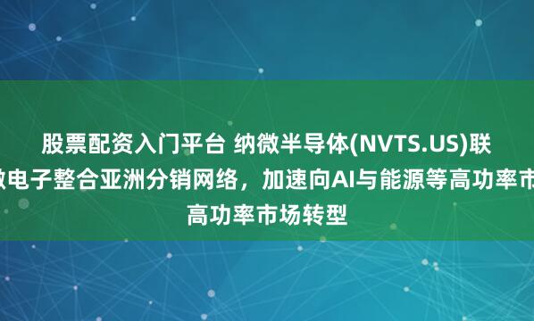 股票配资入门平台 纳微半导体(NVTS.US)联手WT微电子整合亚洲分销网络，加速向AI与能源等高功率市场转型