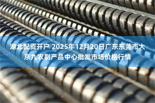 湖北配资开户 2025年12月20日广东东莞市大京九农副产品中心批发市场价格行情