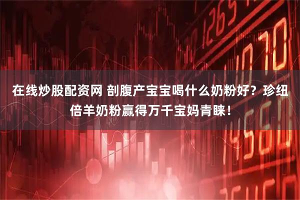 在线炒股配资网 剖腹产宝宝喝什么奶粉好？珍纽倍羊奶粉赢得万千宝妈青睐！