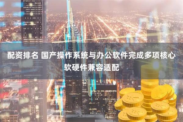 配资排名 国产操作系统与办公软件完成多项核心软硬件兼容适配