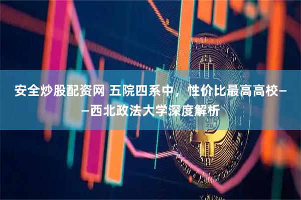 安全炒股配资网 五院四系中，性价比最高高校——西北政法大学深度解析