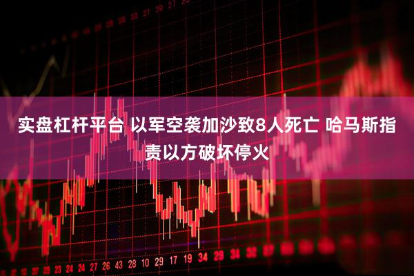 实盘杠杆平台 以军空袭加沙致8人死亡 哈马斯指责以方破坏停火
