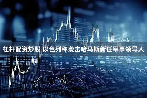 杠杆配资炒股 以色列称袭击哈马斯新任军事领导人