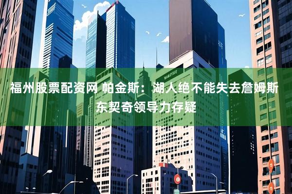 福州股票配资网 帕金斯：湖人绝不能失去詹姆斯 东契奇领导力存疑