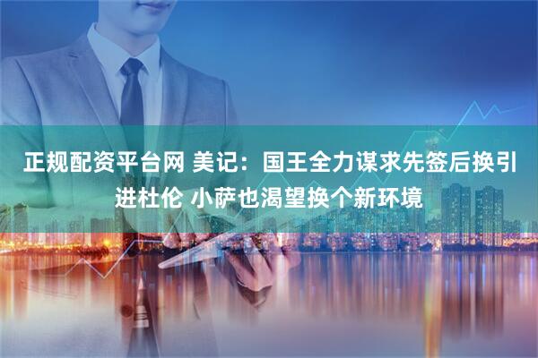 正规配资平台网 美记：国王全力谋求先签后换引进杜伦 小萨也渴望换个新环境
