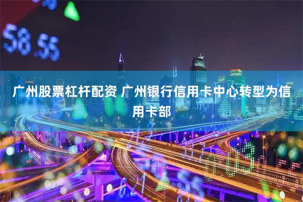 广州股票杠杆配资 广州银行信用卡中心转型为信用卡部
