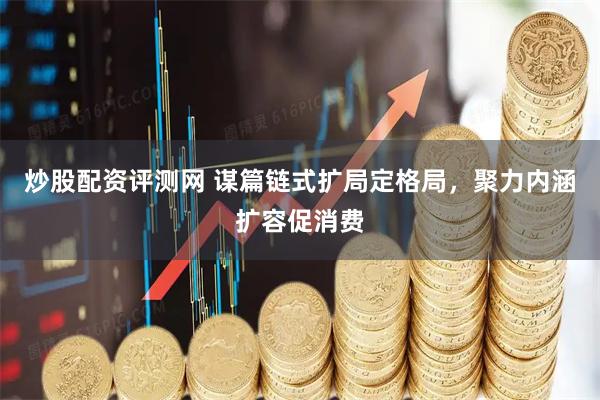 炒股配资评测网 谋篇链式扩局定格局，聚力内涵扩容促消费