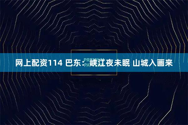 网上配资114 巴东：峡江夜未眠 山城入画来