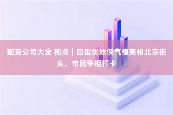配资公司大全 视点｜巨型蜘蛛侠气模亮相北京街头，市民争相打卡