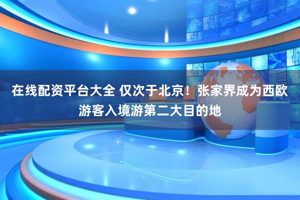 在线配资平台大全 仅次于北京！张家界成为西欧游客入境游第二大目的地
