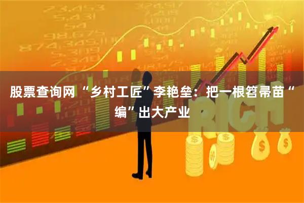 股票查询网 “乡村工匠”李艳垒：把一根笤帚苗“编”出大产业